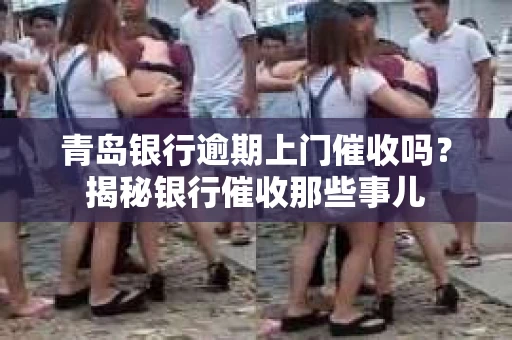 青岛银行逾期上门催收吗？揭秘银行催收那些事儿