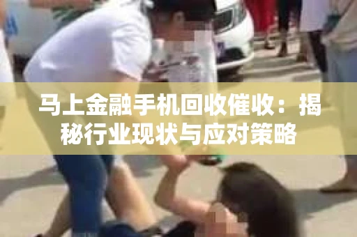 马上金融手机回收催收：揭秘行业现状与应对策略
