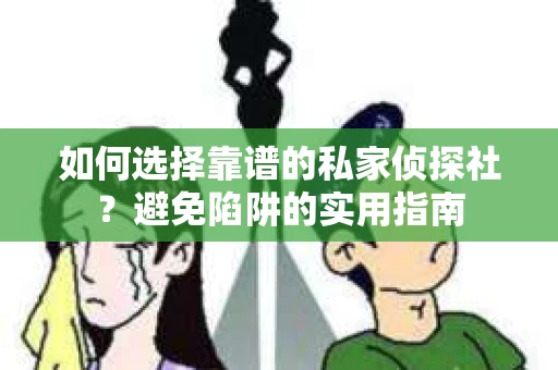 如何选择靠谱的私家侦探社？避免陷阱的实用指南