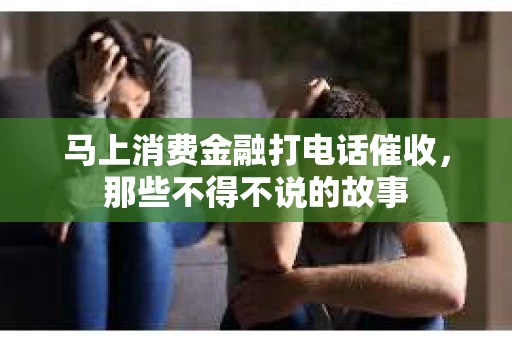 马上消费金融打电话催收，那些不得不说的故事