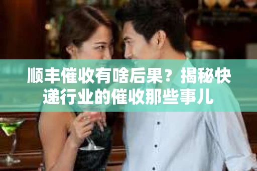 顺丰催收有啥后果？揭秘快递行业的催收那些事儿