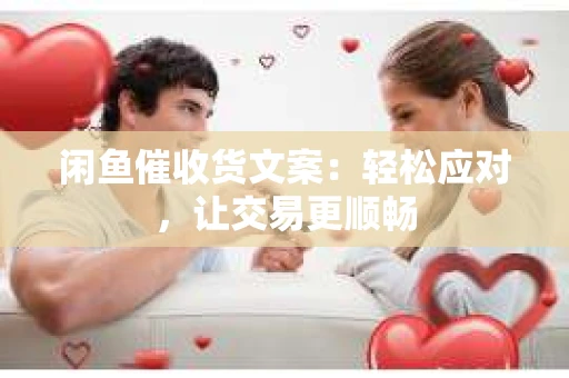 闲鱼催收货文案：轻松应对，让交易更顺畅