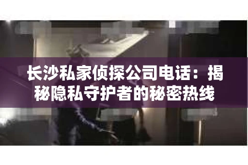长沙私家侦探公司电话：揭秘隐私守护者的秘密热线