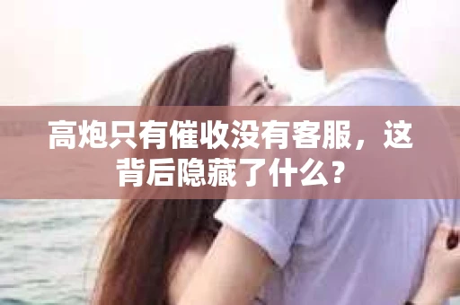 高炮只有催收没有客服，这背后隐藏了什么？