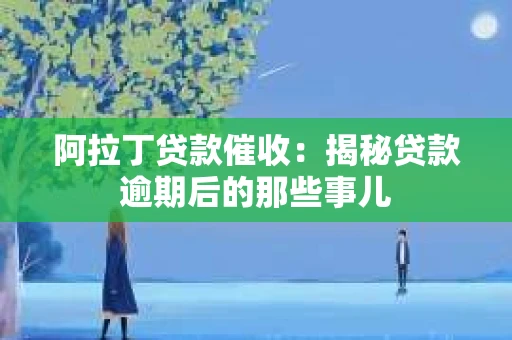 阿拉丁贷款催收：揭秘贷款逾期后的那些事儿