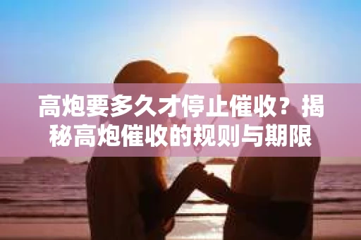 高炮要多久才停止催收？揭秘高炮催收的规则与期限
