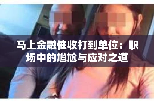 马上金融催收打到单位：职场中的尴尬与应对之道