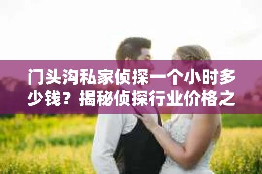 门头沟私家侦探一个小时多少钱？揭秘侦探行业价格之谜