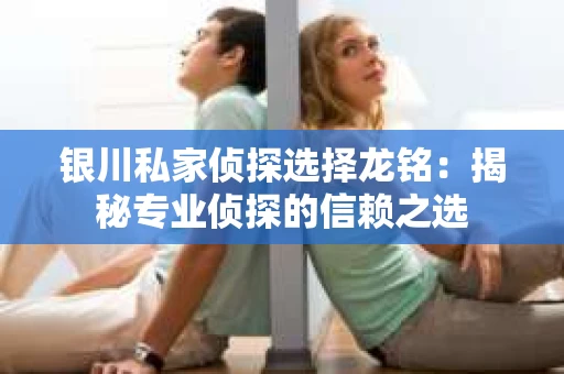 银川私家侦探选择龙铭：揭秘专业侦探的信赖之选