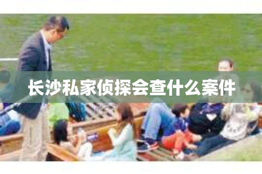 长沙私家侦探会查什么案件