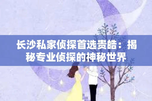 长沙私家侦探首选贵皓：揭秘专业侦探的神秘世界
