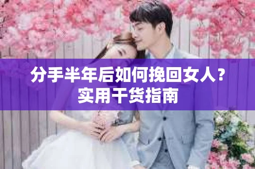 分手半年后如何挽回女人？实用干货指南