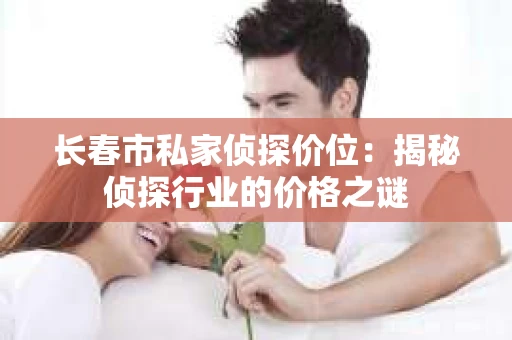 长春市私家侦探价位：揭秘侦探行业的价格之谜