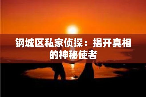 钢城区私家侦探：揭开真相的神秘使者