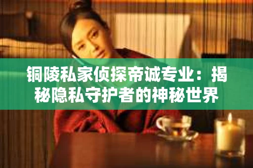 铜陵私家侦探帝诚专业：揭秘隐私守护者的神秘世界