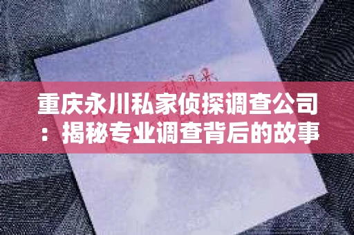 重庆永川私家侦探调查公司：揭秘专业调查背后的故事