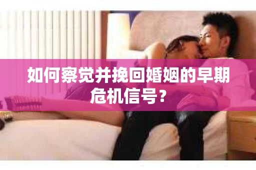 如何察觉并挽回婚姻的早期危机信号? 如何察觉并挽回婚姻的早期危机信号?