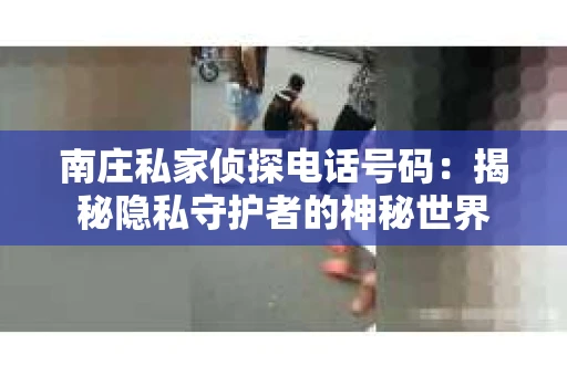 南庄私家侦探电话号码：揭秘隐私守护者的神秘世界