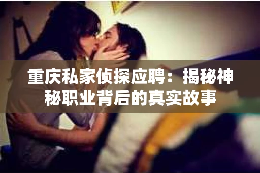 重庆私家侦探应聘：揭秘神秘职业背后的真实故事