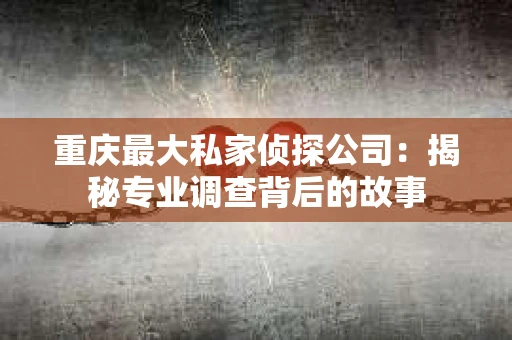 重庆最大私家侦探公司：揭秘专业调查背后的故事
