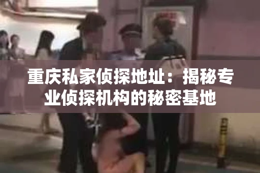 重庆私家侦探地址：揭秘专业侦探机构的秘密基地