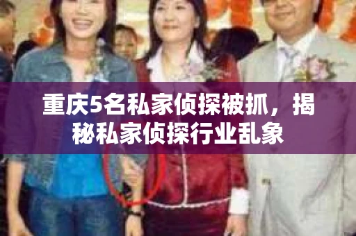 重庆5名私家侦探被抓，揭秘私家侦探行业乱象