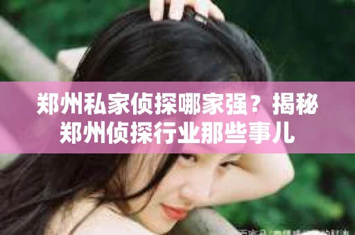 郑州私家侦探哪家强？揭秘郑州侦探行业那些事儿