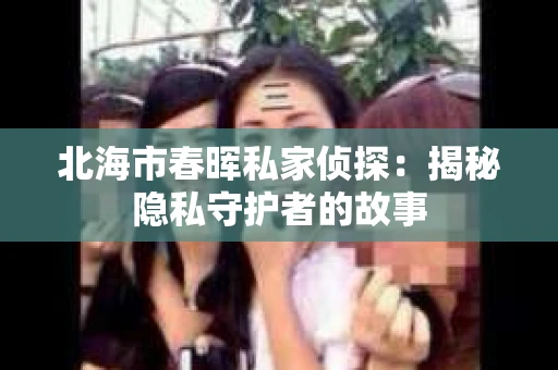 北海市春晖私家侦探：揭秘隐私守护者的故事