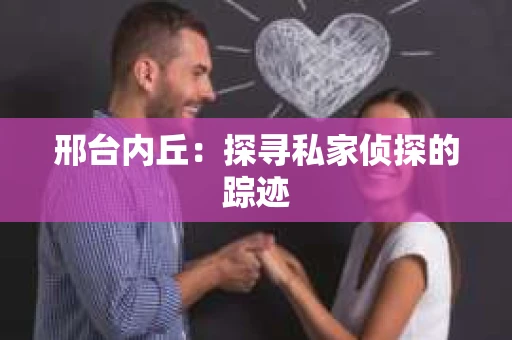 邢台内丘：探寻私家侦探的踪迹