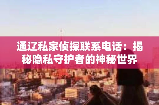 通辽私家侦探联系电话：揭秘隐私守护者的神秘世界