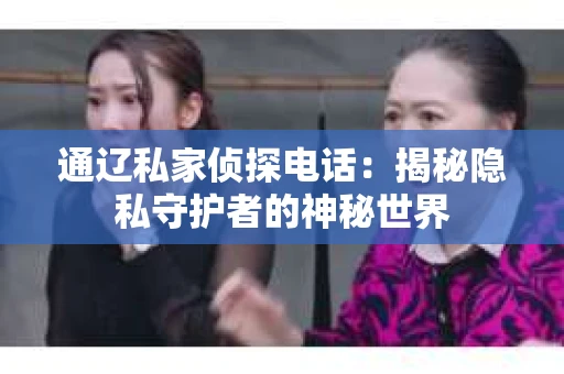 通辽私家侦探电话：揭秘隐私守护者的神秘世界