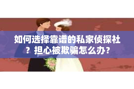 如何选择靠谱的私家侦探社?担心被欺骗怎么办? 如何选择靠谱的私家侦探社?担心被欺骗怎么办?