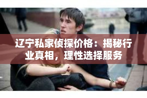 辽宁私家侦探价格：揭秘行业真相，理性选择服务