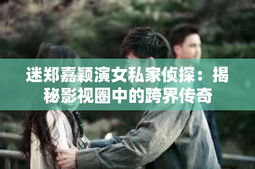 迷郑嘉颖演女私家侦探：揭秘影视圈中的跨界传奇