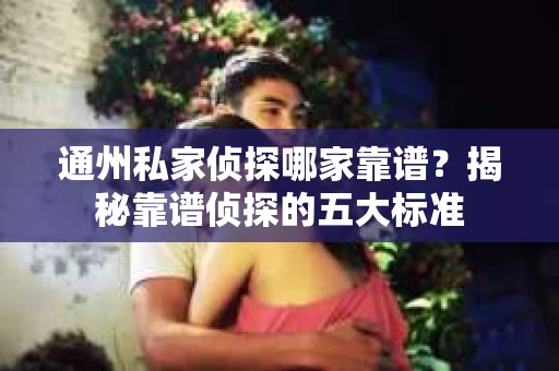 通州私家侦探哪家靠谱?揭秘靠谱侦探的五大标准 通州私家侦探哪家靠谱?揭秘靠谱侦探的五大标准