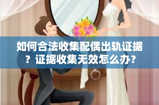 如何合法收集配偶出轨证据?证据收集无效怎么办? 如何合法收集配偶出轨证据?证据收集无效怎么办?