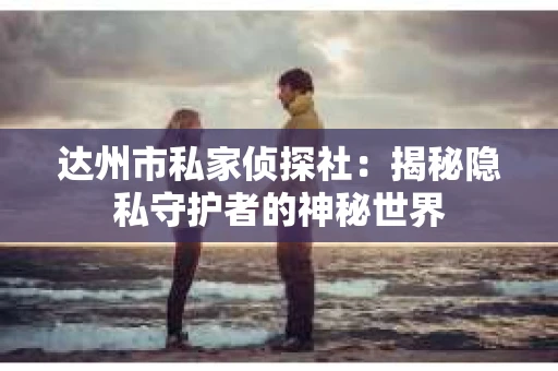 达州市私家侦探社：揭秘隐私守护者的神秘世界