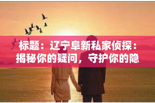 标题：辽宁阜新私家侦探：揭秘你的疑问，守护你的隐私