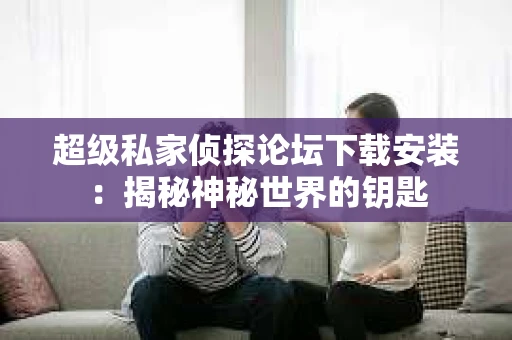 超级私家侦探论坛下载安装：揭秘神秘世界的钥匙
