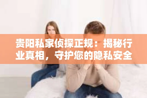贵阳私家侦探正规：揭秘行业真相，守护您的隐私安全