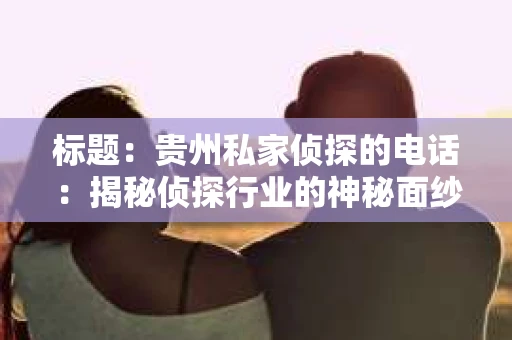 标题：贵州私家侦探的电话：揭秘侦探行业的神秘面纱