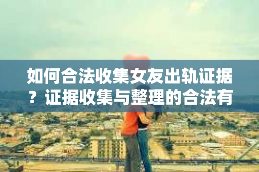 如何合法收集女友出轨证据?证据收集与整理的合法有效策略 如何合法收集女友出轨证据?证据收集与整理的合法有效策略