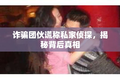诈骗团伙谎称私家侦探，揭秘背后真相