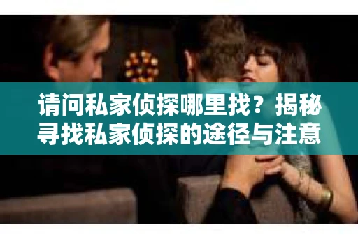 请问私家侦探哪里找？揭秘寻找私家侦探的途径与注意事项