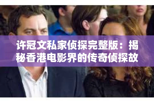 许冠文私家侦探完整版：揭秘香港电影界的传奇侦探故事