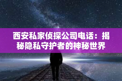 西安私家侦探公司电话：揭秘隐私守护者的神秘世界