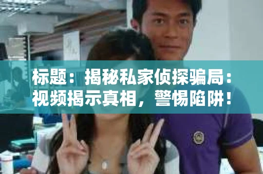 标题：揭秘私家侦探骗局：视频揭示真相，警惕陷阱！