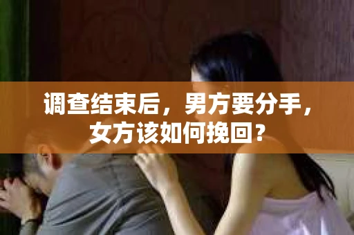 调查结束后，男方要分手，女方该如何挽回？