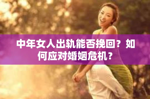 中年女人出轨能否挽回？如何应对婚姻危机？