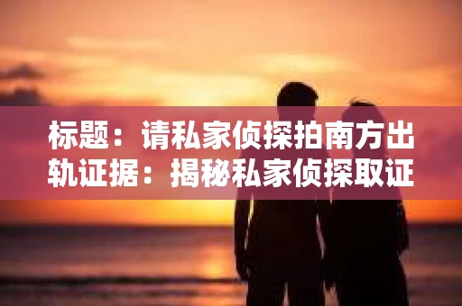 标题：请私家侦探拍南方出轨证据：揭秘私家侦探取证过程